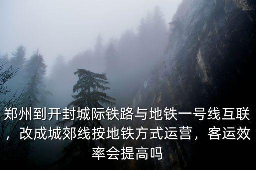 鄭州到開封城際鐵路與地鐵一號線互聯，改成城郊線按地鐵方式運營，客運效率會提高嗎