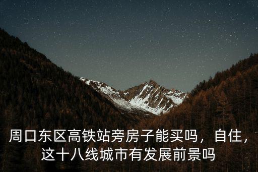 周口東區高鐵站旁房子能買嗎，自住，這十八線城市有發展前景嗎