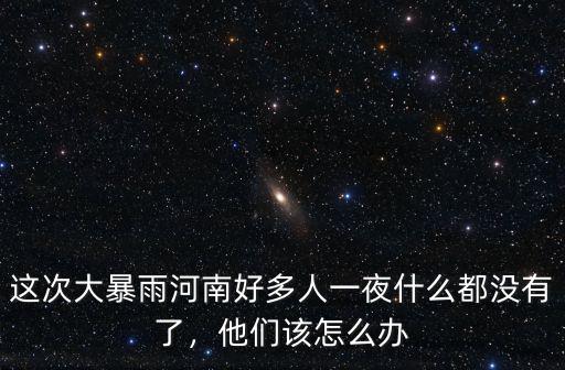這次大暴雨河南好多人一夜什么都沒有了，他們該怎么辦