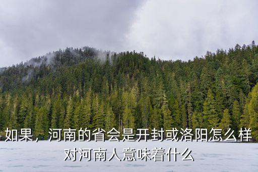 如果，河南的省會是開封或洛陽怎么樣對河南人意味著什么