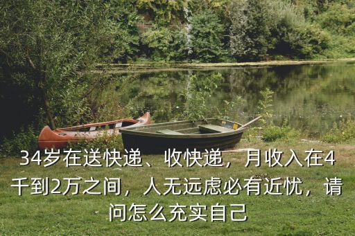 34歲在送快遞、收快遞，月收入在4千到2萬之間，人無遠慮必有近憂，請問怎么充實自己