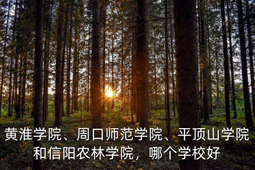 黃淮學院、周口師范學院、平頂山學院和信陽農林學院，哪個學校好