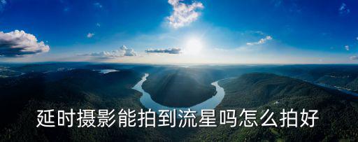 鶴壁拍延時攝影哪里好,延時攝影軟件哪個好