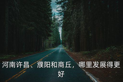 河南許昌、濮陽和商丘，哪里發展得更好