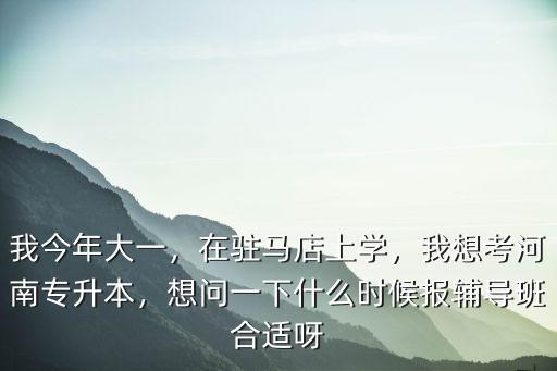 我今年大一，在駐馬店上學(xué)，我想考河南專升本，想問(wèn)一下什么時(shí)候報(bào)輔導(dǎo)班合適呀