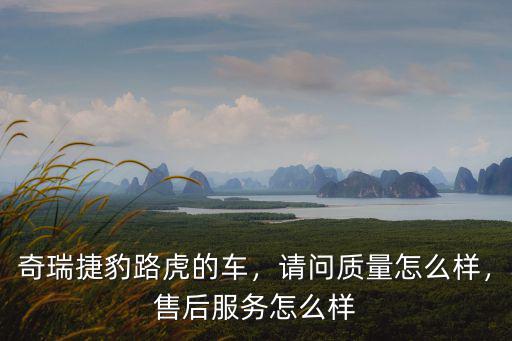 奇瑞捷豹路虎的車，請問質量怎么樣，售后服務怎么樣