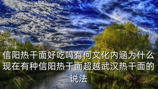 信陽熱干面好吃嗎有何文化內涵為什么現在有種信陽熱干面超越武漢熱干面的說法