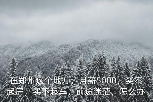 在鄭州這個地方，月薪5000，買不起房，買不起車，前途迷茫，怎么辦