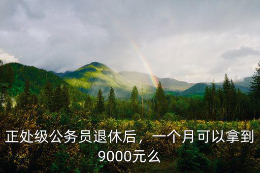 正處級公務員退休后，一個月可以拿到9000元么
