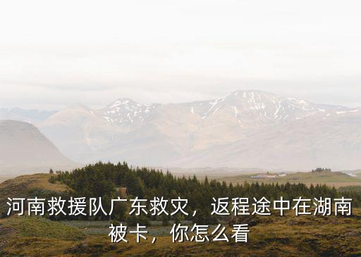 河南救援隊廣東救災，返程途中在湖南被卡，你怎么看