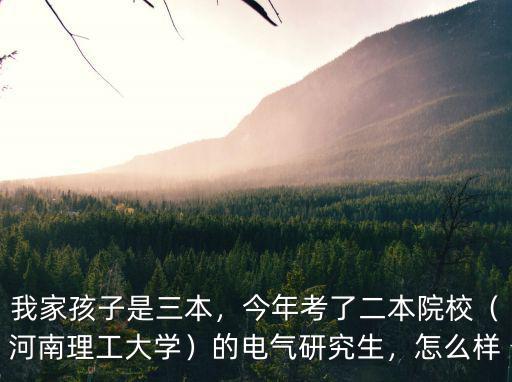 我家孩子是三本，今年考了二本院校（河南理工大學(xué)）的電氣研究生，怎么樣