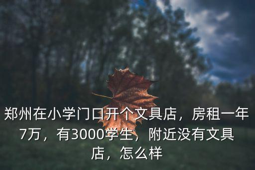 鄭州在小學門口開個文具店，房租一年7萬，有3000學生，附近沒有文具店，怎么樣