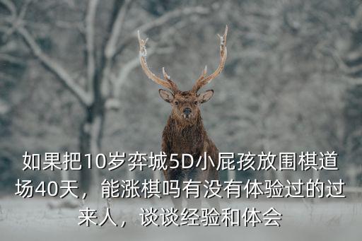 如果把10歲弈城5D小屁孩放圍棋道場40天，能漲棋嗎有沒有體驗過的過來人，談談經驗和體會