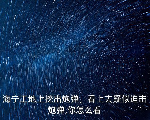 海寧工地上挖出炮彈，看上去疑似迫擊炮彈,你怎么看