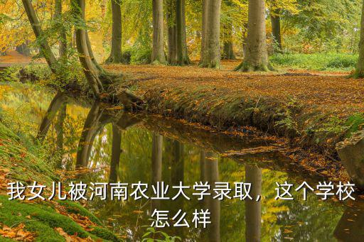 我女兒被河南農業大學錄取，這個學校怎么樣