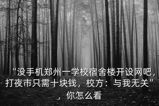 “沒手機鄭州一學校宿舍樓開設網吧，打夜市只需十塊錢，校方：與我無關”，你怎么看