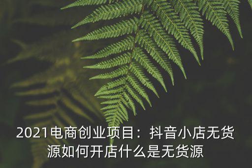 2021電商創業項目：抖音小店無貨源如何開店什么是無貨源