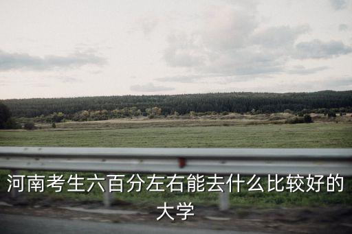 河南考生六百分左右能去什么比較好的大學