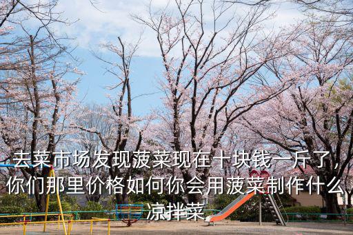 去菜市場發現菠菜現在十塊錢一斤了，你們那里價格如何你會用菠菜制作什么涼拌菜