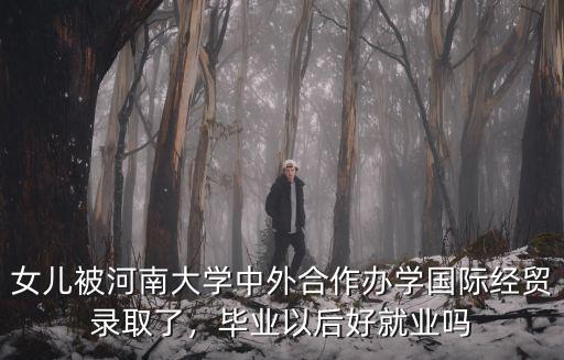 女兒被河南大學中外合作辦學國際經貿錄取了，畢業以后好就業嗎