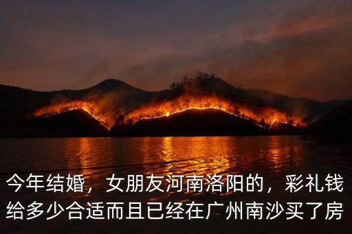今年結婚，女朋友河南洛陽的，彩禮錢給多少合適而且已經在廣州南沙買了房