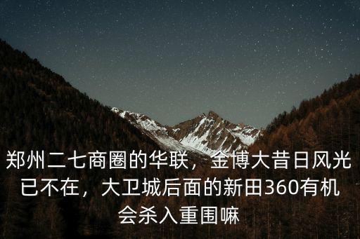 鄭州二七商圈的華聯，金博大昔日風光已不在，大衛城后面的新田360有機會殺入重圍嘛