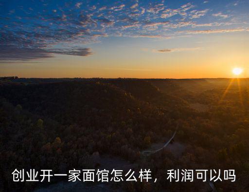 創(chuàng)業(yè)開一家面館怎么樣，利潤可以嗎
