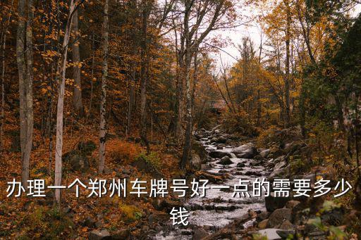 辦理一個(gè)鄭州車牌號(hào)好一點(diǎn)的需要多少錢
