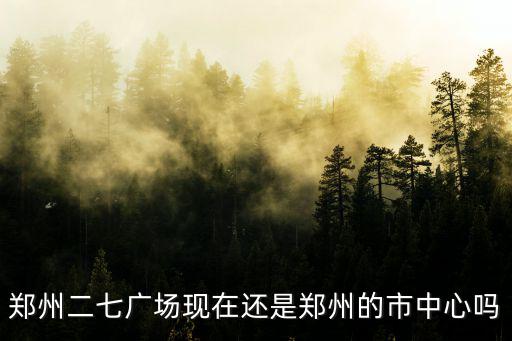 鄭州二七廣場現在還是鄭州的市中心嗎