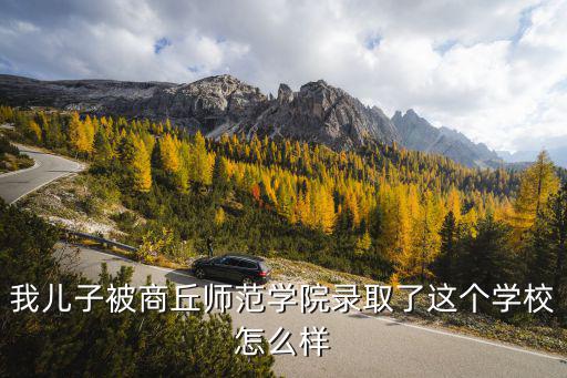 我兒子被商丘師范學(xué)院錄取了這個學(xué)校怎么樣