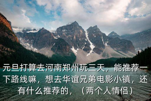 元旦打算去河南鄭州玩三天，能推薦一下路線嘛，想去華誼兄弟電影小鎮，還有什么推薦的，（兩個人情侶）