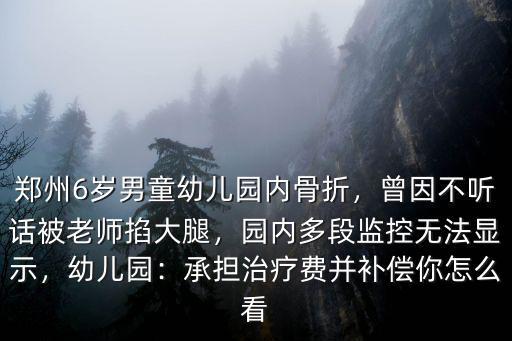 鄭州6歲男童幼兒園內骨折，曾因不聽話被老師掐大腿，園內多段監控無法顯示，幼兒園：承擔治療費并補償你怎么看