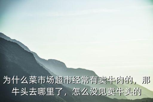為什么菜市場超市經常有賣牛肉的，那牛頭去哪里了，怎么沒見賣牛頭的