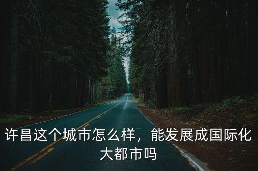 許昌這個城市怎么樣，能發展成國際化大都市嗎