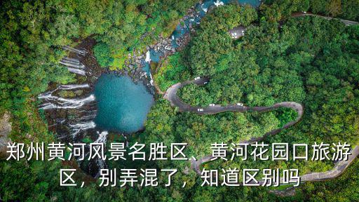 鄭州黃河風景名勝區、黃河花園口旅游區，別弄混了，知道區別嗎