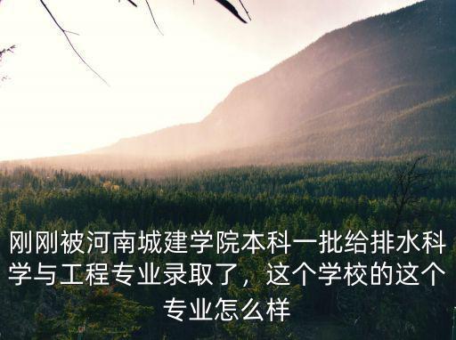剛剛被河南城建學院本科一批給排水科學與工程專業錄取了，這個學校的這個專業怎么樣