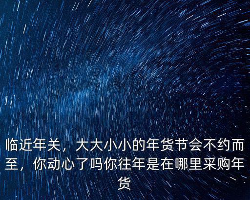 周口年貨節(jié)在哪里,你往年是在哪里采購年貨