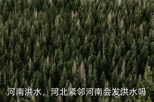 河南洪水，河北緊鄰河南會發(fā)洪水嗎