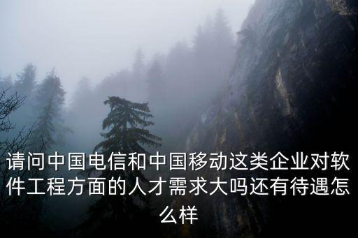 請問中國電信和中國移動這類企業對軟件工程方面的人才需求大嗎還有待遇怎么樣