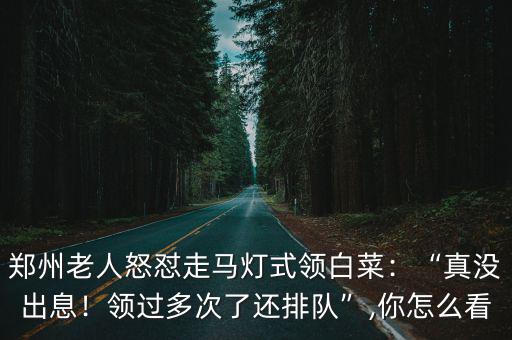 鄭州老人怒懟走馬燈式領白菜：“真沒出息！領過多次了還排隊”,你怎么看