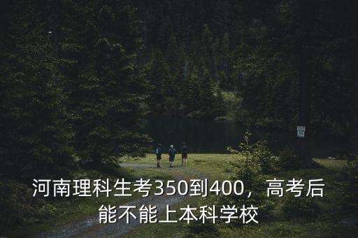 河南理科生考350到400，高考后能不能上本科學校