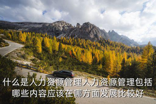 什么是人力資源管理人力資源管理包括哪些內容應該在哪方面發展比較好