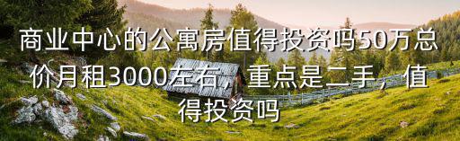 商業(yè)中心的公寓房值得投資嗎50萬(wàn)總價(jià)月租3000左右，重點(diǎn)是二手，值得投資嗎
