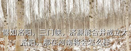 假如洛陽，三門峽，濟(jì)源能合并成立大洛陽，那在河南將會(huì)怎么樣