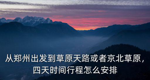 從鄭州出發(fā)到草原天路或者京北草原，四天時(shí)間行程怎么安排