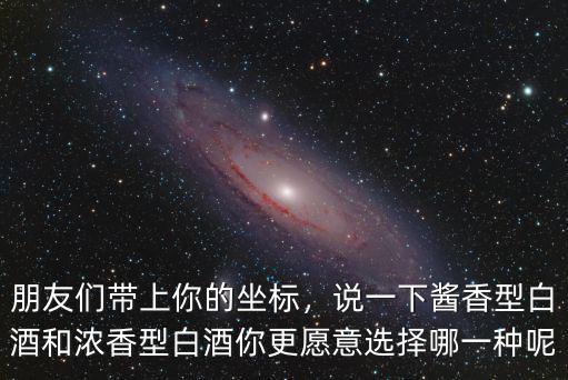 朋友們帶上你的坐標(biāo)，說一下醬香型白酒和濃香型白酒你更愿意選擇哪一種呢