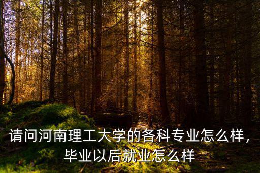 請問河南理工大學的各科專業怎么樣，畢業以后就業怎么樣