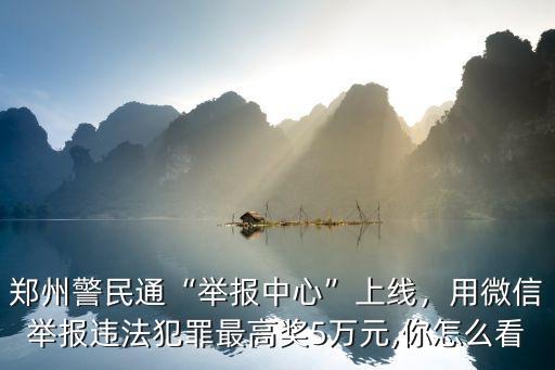 鄭州警民通“舉報(bào)中心”上線，用微信舉報(bào)違法犯罪最高獎5萬元,你怎么看