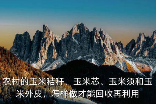 農村的玉米秸稈、玉米芯、玉米須和玉米外皮，怎樣做才能回收再利用