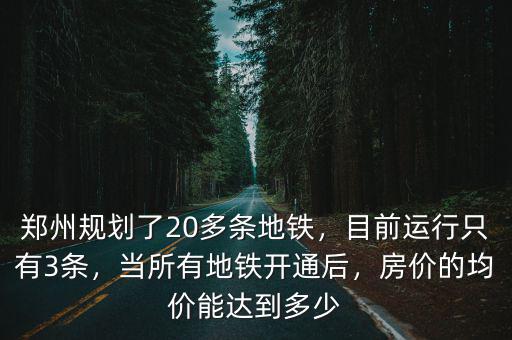 鄭州規(guī)劃了20多條地鐵，目前運(yùn)行只有3條，當(dāng)所有地鐵開(kāi)通后，房?jī)r(jià)的均價(jià)能達(dá)到多少